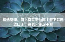 精选整理，网上贷款平台哪个好下款网贷口子一览表，拿走不谢