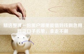 精选整理一份黑户哪里能借到钱啊急用网贷口子名单，拿走不谢