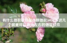 有什么借款软件是小额借款500元？这几个就是可以借500左右的借款软件