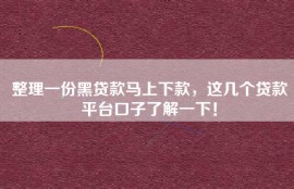 整理一份黑贷款马上下款，这几个贷款平台口子了解一下！