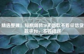 精选整理！短期周转30天借款不看征信贷款平台，不容错过
