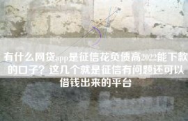 有什么网贷app是征信花负债高2022能下款的口子？这几个就是征信有问题还可以借钱出来的平台