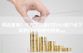精选整理！千万不能错过的2022黑户必下款的口子有哪些网贷app