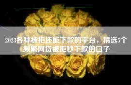 2023各种被拒还能下款的平台，精选5个频繁网贷被拒秒下款的口子