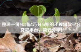 整理一份2022借5万分36期的正规借款平台贷款平台，简云分享！