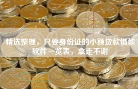 精选整理，只要身份证的小额贷款借款软件一览表，拿走不谢