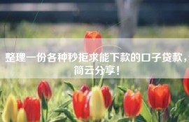 整理一份各种秒拒求能下款的口子贷款，简云分享！
