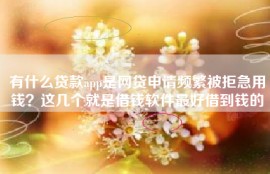 有什么贷款app是网贷申请频繁被拒急用钱？这几个就是借钱软件最好借到钱的