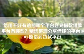信用不好有逾期哪个平台容易借款借款平台有哪些？精选整理分享借钱的平台100%能借到贷款平台