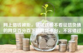 网上借钱被拒，试试这些不看征信负债的网贷百分百下款网贷平台，不容错过
