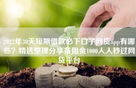 2022年30天短期借款必下口子网贷app有哪些？精选整理分享备用金1000人人秒过网贷平台