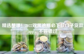 精选整理！2022双黑逾期必下款口子贷款app，不容错过