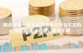 精选整理一份不看负债综合评分不足的贷款网贷app名单，拿走不谢