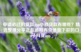 申请必过的贷款app小额贷款有哪些？精选整理分享正在逾期有负债能下款的口子网贷app