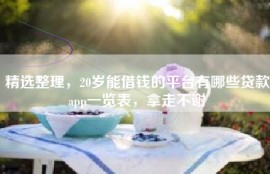 精选整理，20岁能借钱的平台有哪些贷款app一览表，拿走不谢
