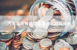 汽车家居等领域促消费新政将出台