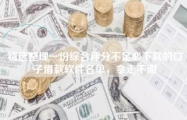 精选整理一份综合评分不足必下款的口子借款软件名单，拿走不谢