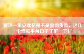 整理一份安逸花是不是黑网货款，这几个借款平台口子了解一下！