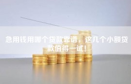 急用钱用哪个贷款靠谱，这几个小额贷款值得一试！