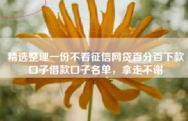 精选整理一份不看征信网贷百分百下款口子借款口子名单，拿走不谢