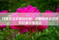 日媒关注武磊回中超：中国想再出这样的巨星任重道远