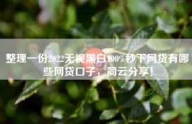 整理一份2022无视黑白100%秒下网贷有哪些网贷口子，简云分享！