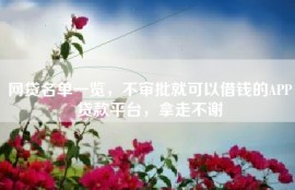 网贷名单一览，不审批就可以借钱的APP贷款平台，拿走不谢