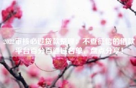 2022审核必过贷款整理：不查征信的借款平台百分百通过名单，盘点分享！