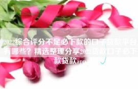 2022综合评分不足必下款的口子贷款平台有哪些？精选整理分享2022贷款口子必下款贷款app