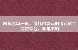 网贷名单一览，借几百块钱的借钱软件网贷平台，拿走不谢