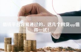 借钱平台容易通过的，这几个网贷app值得一试！