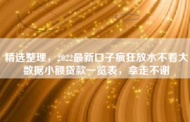 精选整理，2022最新口子疯狂放水不看大数据小额贷款一览表，拿走不谢
