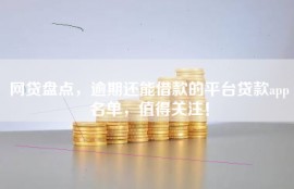 网贷盘点，逾期还能借款的平台贷款app名单，值得关注！