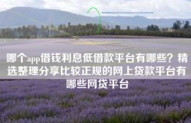哪个app借钱利息低借款平台有哪些？精选整理分享比较正规的网上贷款平台有哪些网贷平台