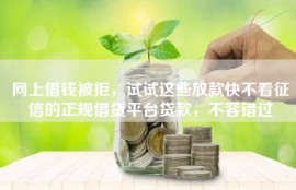 网上借钱被拒，试试这些放款快不看征信的正规借贷平台贷款，不容错过