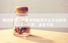 精选整理，严重逾期能贷什么平台网贷口子一览表，拿走不谢
