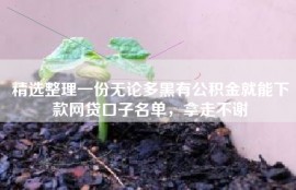 精选整理一份无论多黑有公积金就能下款网贷口子名单，拿走不谢