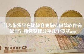 什么借贷平台比较容易借钱借款软件有哪些？精选整理分享几个贷款app
