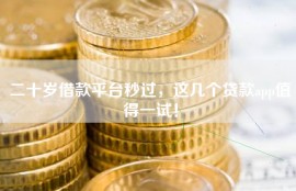 二十岁借款平台秒过，这几个贷款app值得一试！