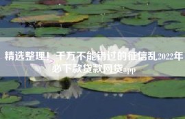 精选整理！千万不能错过的征信乱2022年必下款贷款网贷app