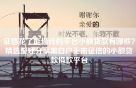 征信花了能借钱的平台小额贷款有哪些？精选整理分享黑白户无需征信的小额贷款借款平台