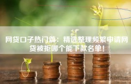 网贷口子热门篇：精选整理频繁申请网贷被拒哪个能下款名单！