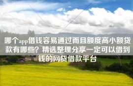 哪个app借钱容易通过而且额度高小额贷款有哪些？精选整理分享一定可以借到钱的网贷借款平台
