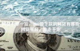 网贷名单一览，2022能下款的网贷有哪些网贷平台，拿走不谢