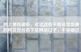 网上借钱被拒，试试这些不看征信负债的网贷百分百下款网贷口子，不容错过