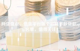 网贷盘点，借贷平台哪个容易下款贷款app名单，值得关注！