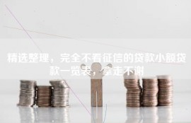 精选整理，完全不看征信的贷款小额贷款一览表，拿走不谢