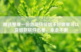 精选整理一份急用钱征信不好哪里可以贷借款软件名单，拿走不谢
