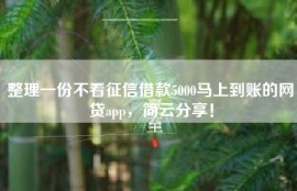 整理一份不看征信借款5000马上到账的网贷app，简云分享！