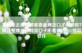 急用钱去哪借哪里靠谱网贷口子有哪些？精选整理分享网贷口子不看征信2022借款软件